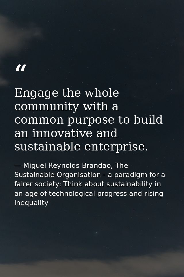 Engage the whole community with a common purpose to build an innovative and sustainable enterprise. — Miguel Reynolds Brandao, The Sustainable Organisation - a paradigm for a fairer society: Think about sustainability in an age of technological progress and rising inequality