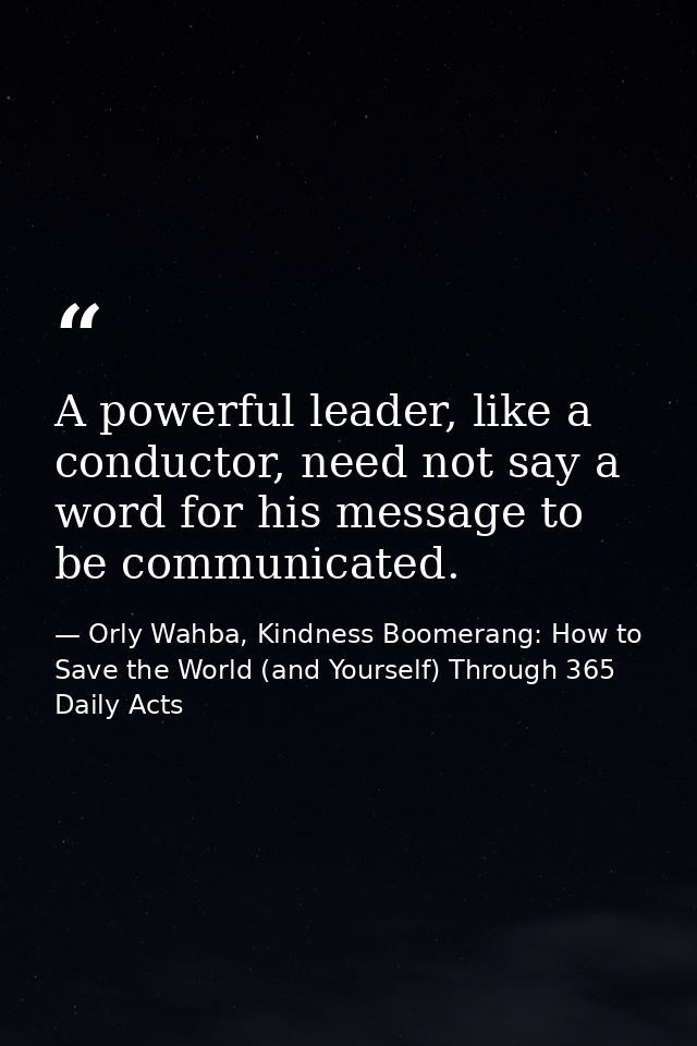A powerful leader, like a conductor, need not say a word for his message to be communicated. — Orly Wahba, Kindness Boomerang: How to Save the World (and Yourself) Through 365 Daily Acts