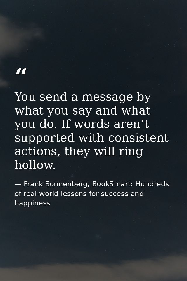 You send a message by what you say and what you do. If words aren’t supported with consistent actions, they will ring ho — Frank Sonnenberg, BookSmart: Hundreds of real-world lessons for success and happiness