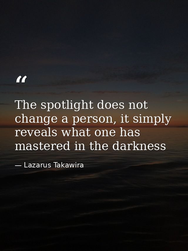 The spotlight does not change a person, it simply reveals what one has mastered in the darkness — Lazarus Takawira