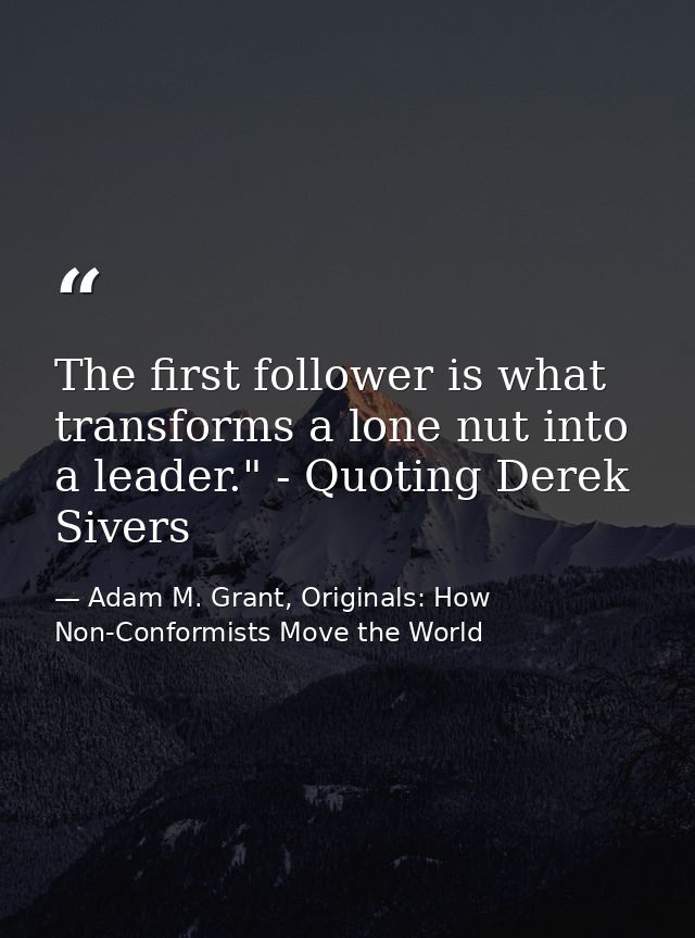 The first follower is what transforms a lone nut into a leader." - Quoting Derek Sivers — Adam M. Grant, Originals: How Non-Conformists Move the World