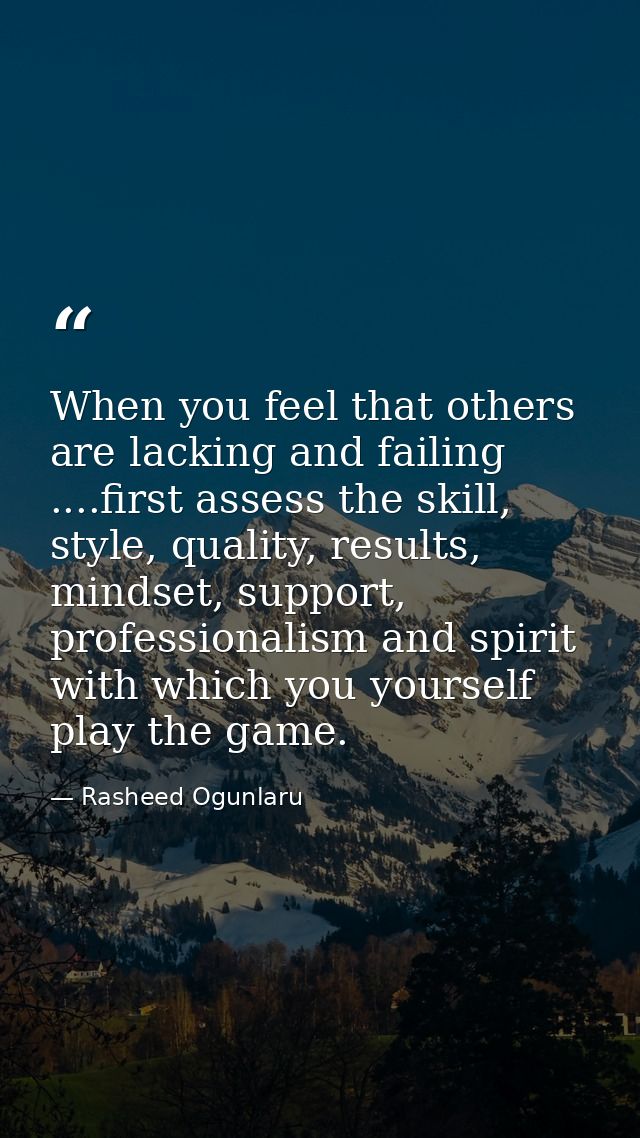 When you feel that others are lacking and failing ....first assess the skill, style, quality, results, mindset, support, — Rasheed Ogunlaru