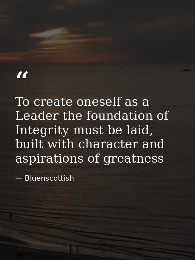 To create oneself as a Leader the foundation of Integrity must be laid, built with character and aspirations of greatnes — Bluenscottish