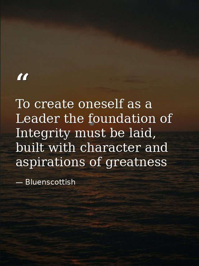 To create oneself as a Leader the foundation of Integrity must be laid, built with character and aspirations of greatnes — Bluenscottish