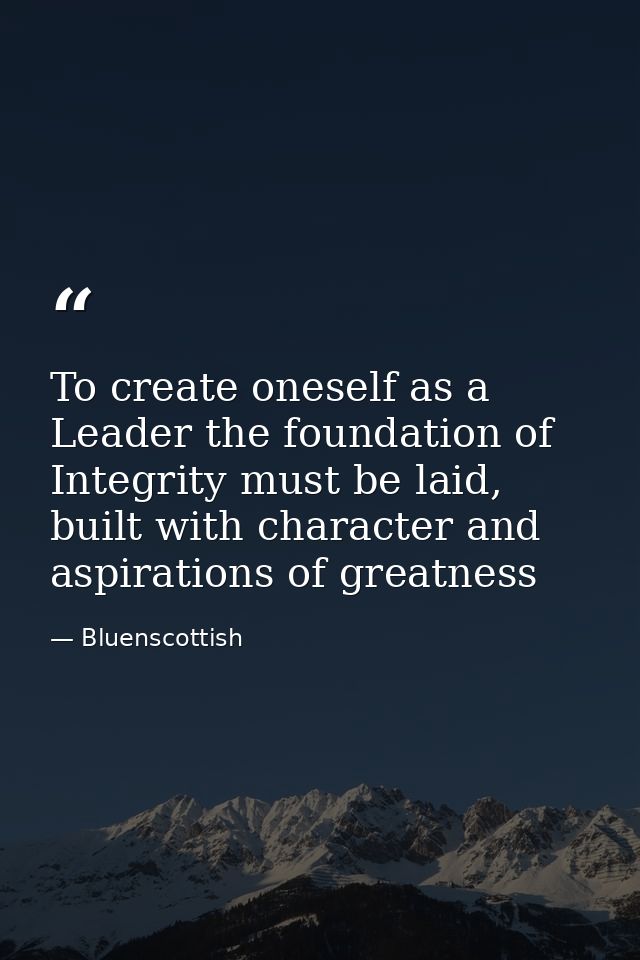 To create oneself as a Leader the foundation of Integrity must be laid, built with character and aspirations of greatnes — Bluenscottish