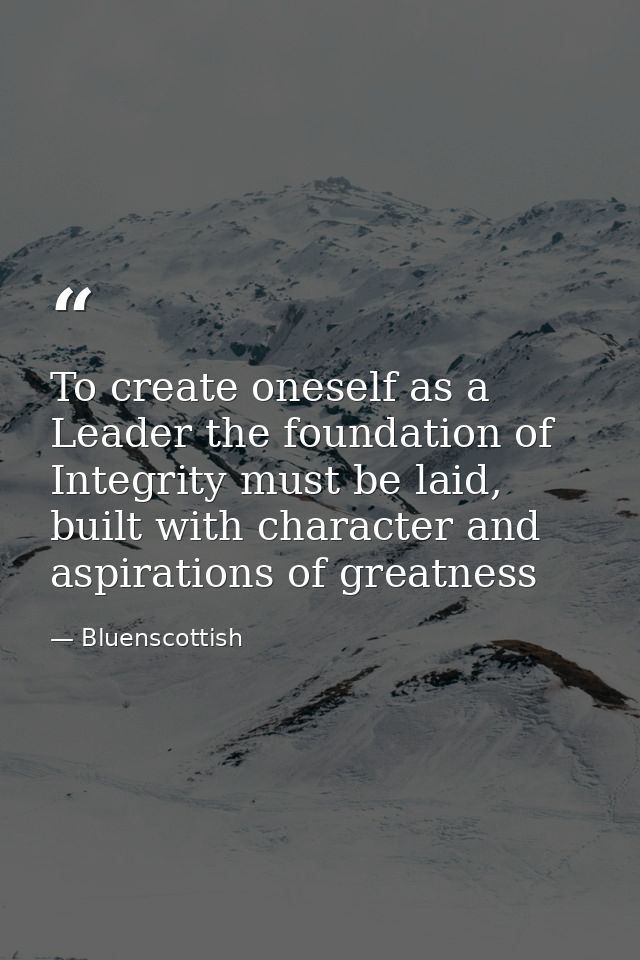 To create oneself as a Leader the foundation of Integrity must be laid, built with character and aspirations of greatnes — Bluenscottish