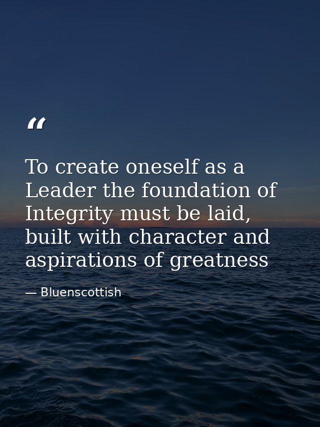 To create oneself as a Leader the foundation of Integrity must be laid, built with character and aspirations of greatnes — Bluenscottish