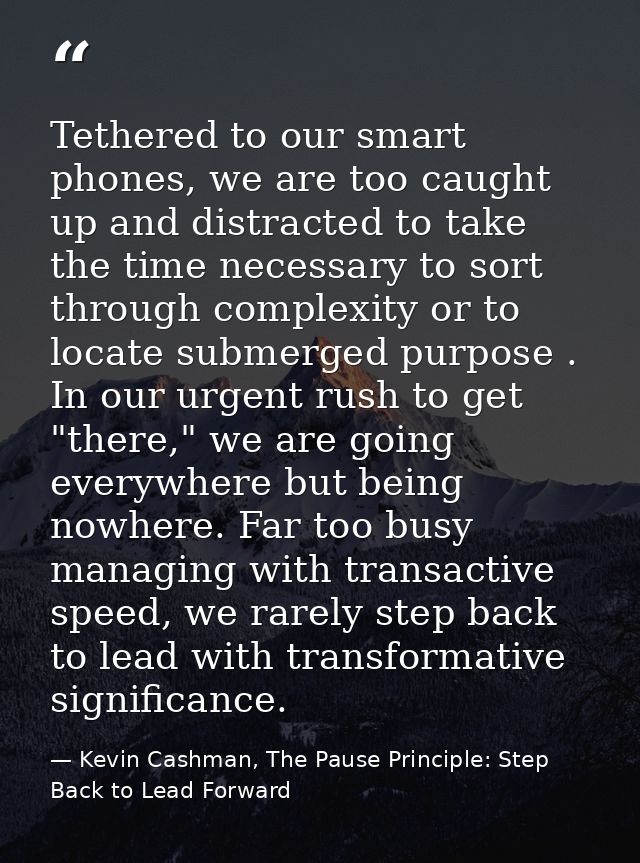 Tethered to our smart phones, we are too caught up and distracted to take the time necessary to sort through complexity  — Kevin Cashman, The Pause Principle: Step Back to Lead Forward