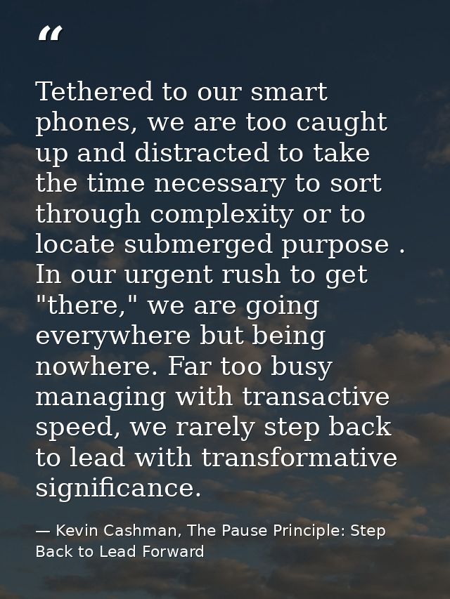 Tethered to our smart phones, we are too caught up and distracted to take the time necessary to sort through complexity  — Kevin Cashman, The Pause Principle: Step Back to Lead Forward