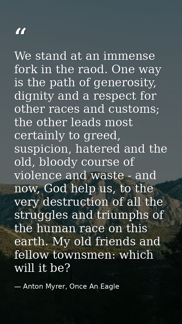 We stand at an immense fork in the raod. One way is the path of generosity, dignity and a respect for other races and cu — Anton Myrer, Once An Eagle