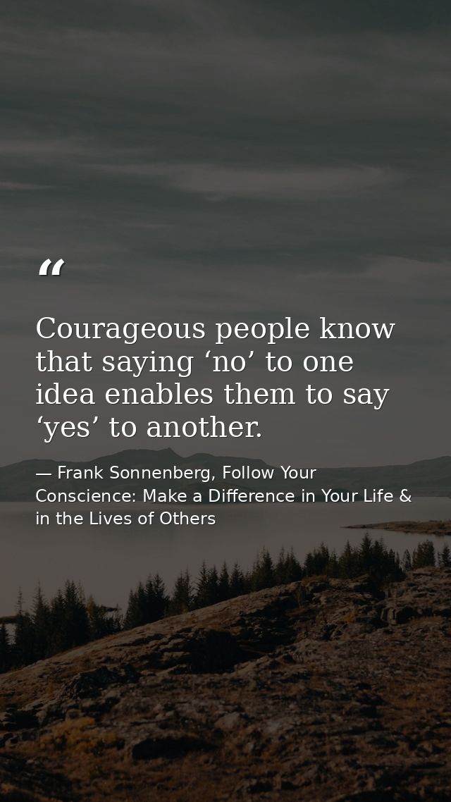 Courageous people know that saying ‘no’ to one idea enables them to say ‘yes’ to another. — Frank Sonnenberg, Follow Your Conscience: Make a Difference in Your Life & in the Lives of Others