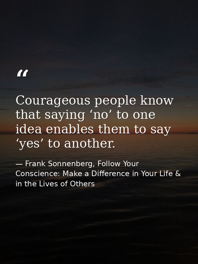 Courageous people know that saying ‘no’ to one idea enables them to say ‘yes’ to another. — Frank Sonnenberg, Follow Your Conscience: Make a Difference in Your Life & in the Lives of Others