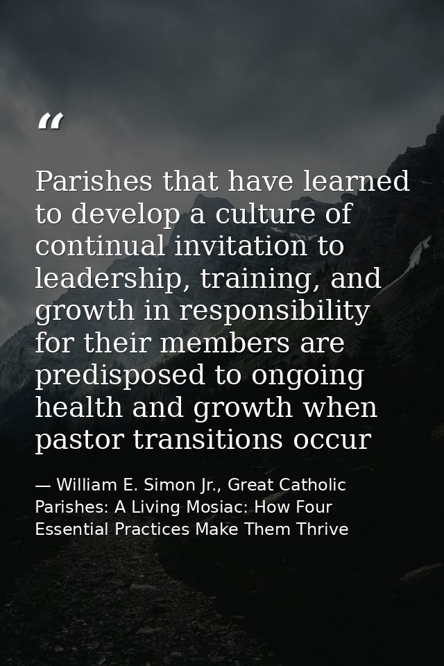 Parishes that have learned to develop a culture of continual invitation to leadership, training, and growth in responsib — William E. Simon Jr., Great Catholic Parishes: A Living Mosiac: How Four Essential Practices Make Them Thrive