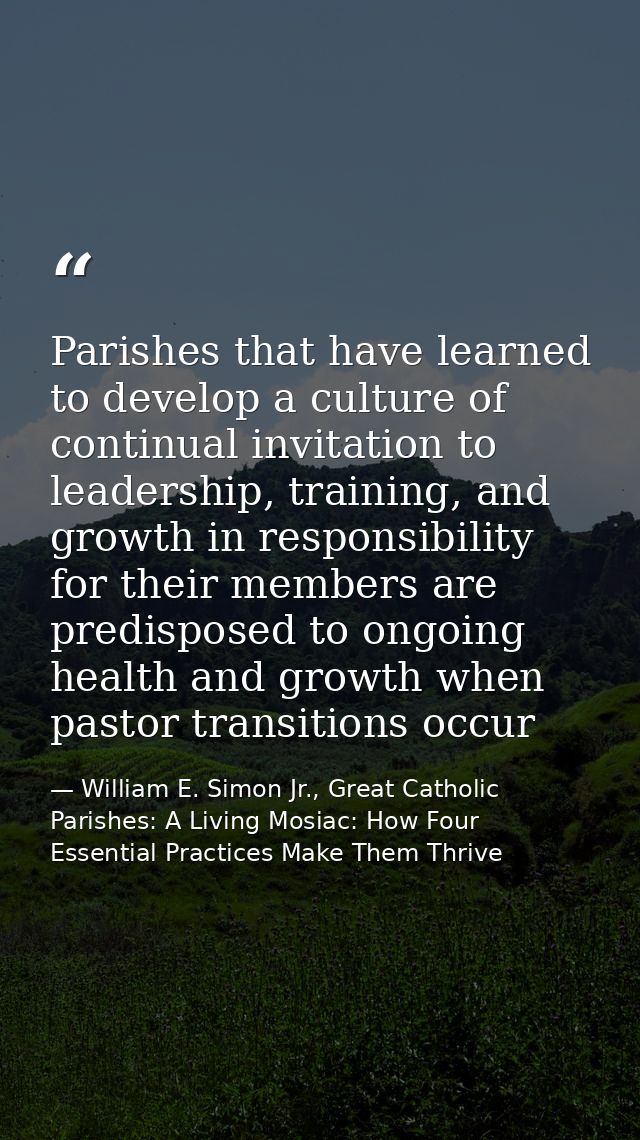 Parishes that have learned to develop a culture of continual invitation to leadership, training, and growth in responsib — William E. Simon Jr., Great Catholic Parishes: A Living Mosiac: How Four Essential Practices Make Them Thrive