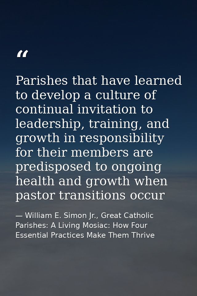 Parishes that have learned to develop a culture of continual invitation to leadership, training, and growth in responsib — William E. Simon Jr., Great Catholic Parishes: A Living Mosiac: How Four Essential Practices Make Them Thrive