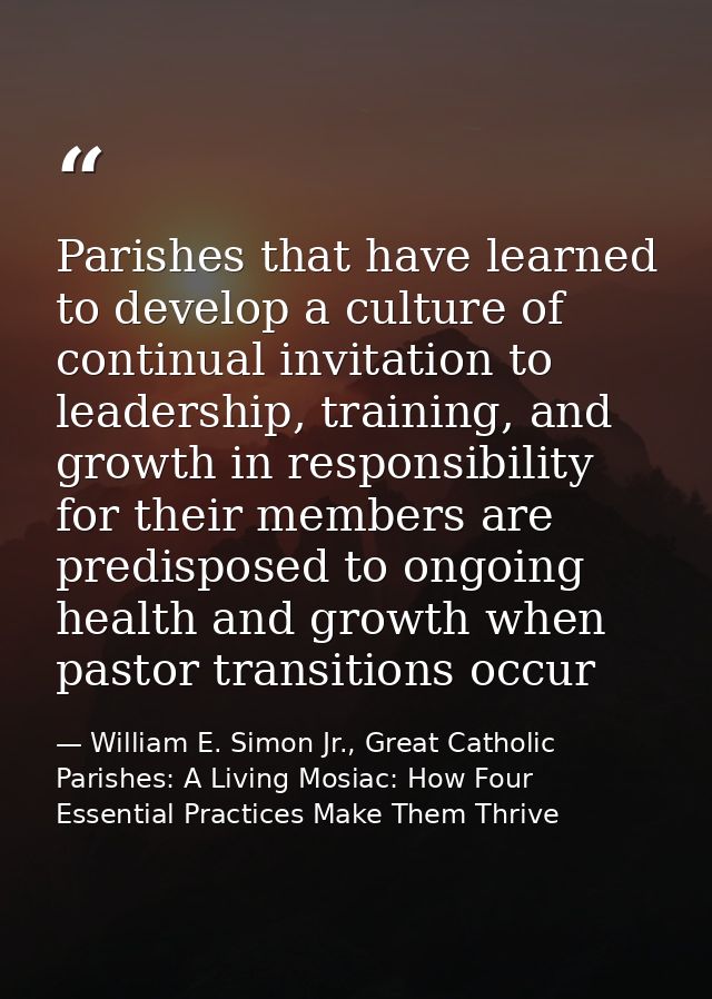 Parishes that have learned to develop a culture of continual invitation to leadership, training, and growth in responsib — William E. Simon Jr., Great Catholic Parishes: A Living Mosiac: How Four Essential Practices Make Them Thrive