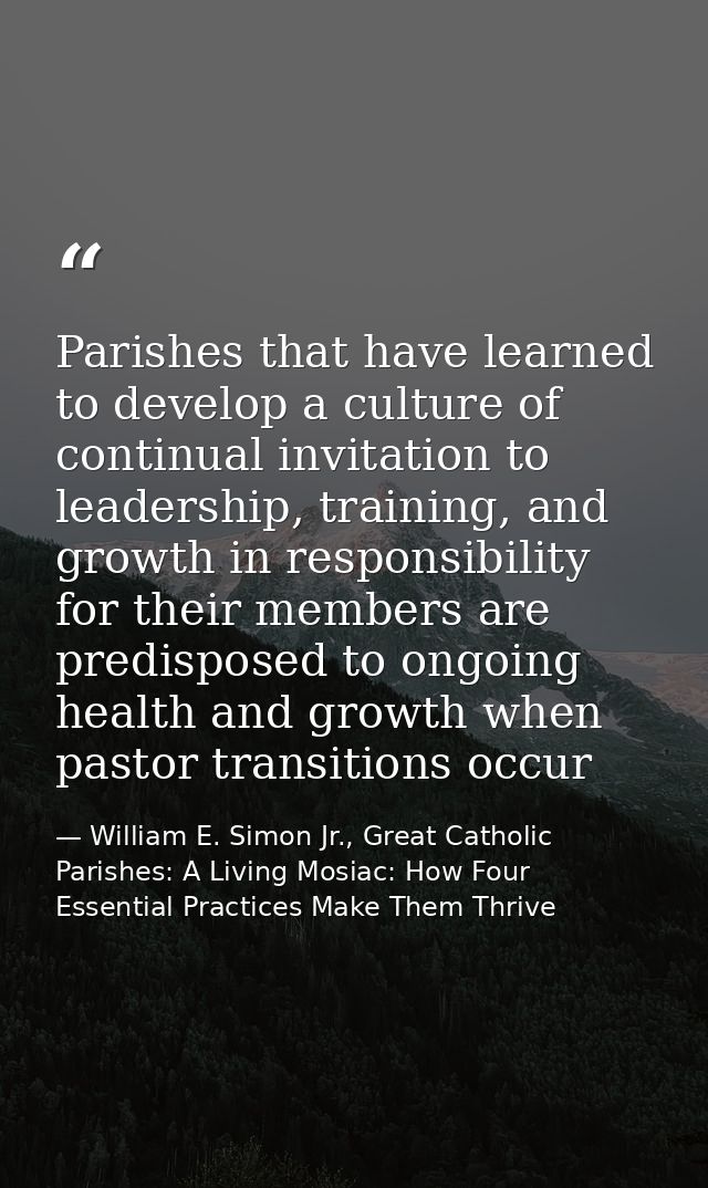 Parishes that have learned to develop a culture of continual invitation to leadership, training, and growth in responsib — William E. Simon Jr., Great Catholic Parishes: A Living Mosiac: How Four Essential Practices Make Them Thrive