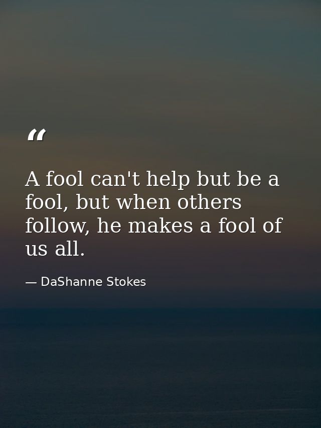 A fool can't help but be a fool, but when others follow, he makes a fool of us all. — DaShanne Stokes