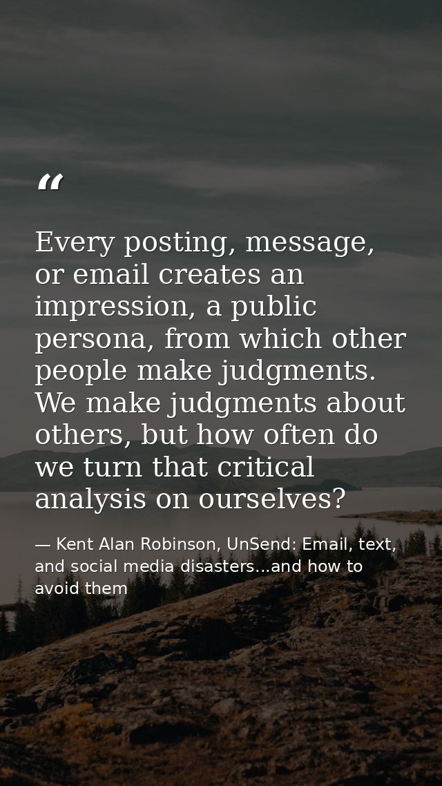 Every posting, message, or email creates an impression, a public persona, from which other people make judgments. We mak — Kent Alan Robinson, UnSend: Email, text, and social media disasters...and how to avoid them