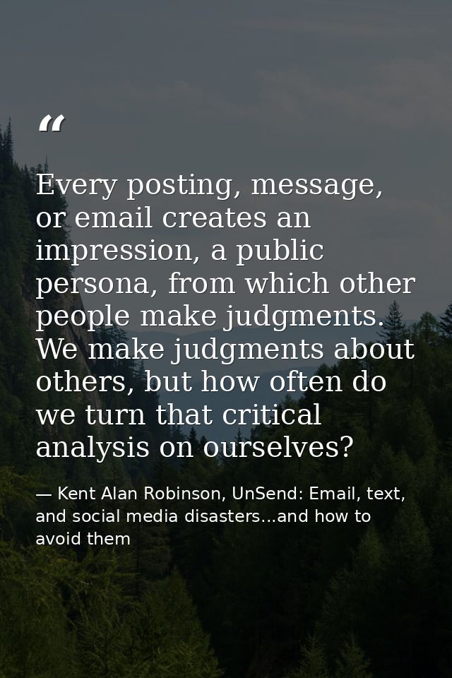 Every posting, message, or email creates an impression, a public persona, from which other people make judgments. We mak — Kent Alan Robinson, UnSend: Email, text, and social media disasters...and how to avoid them