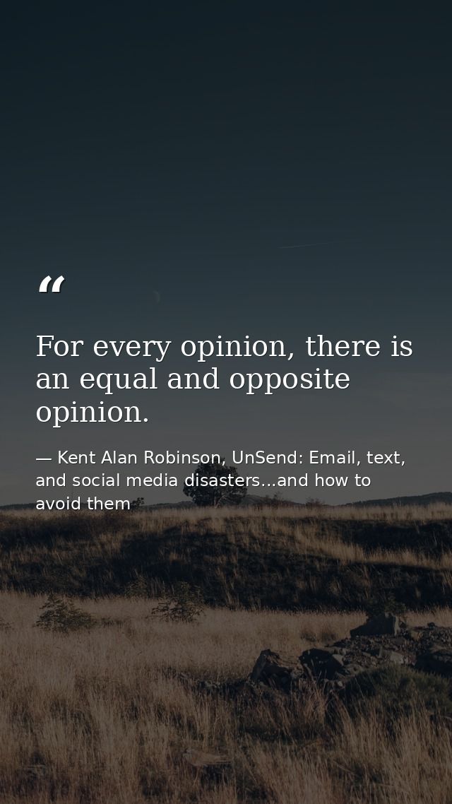 For every opinion, there is an equal and opposite opinion. — Kent Alan Robinson, UnSend: Email, text, and social media disasters...and how to avoid them