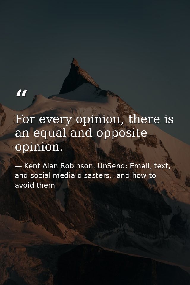 For every opinion, there is an equal and opposite opinion. — Kent Alan Robinson, UnSend: Email, text, and social media disasters...and how to avoid them
