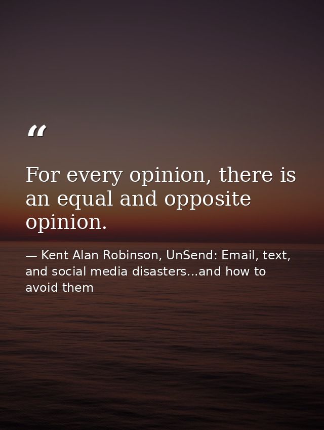 For every opinion, there is an equal and opposite opinion. — Kent Alan Robinson, UnSend: Email, text, and social media disasters...and how to avoid them
