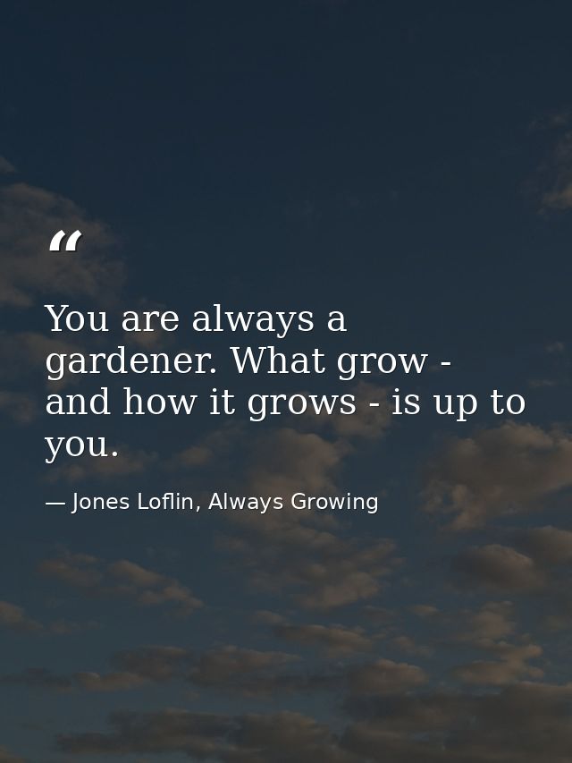 You are always a gardener. What grow - and how it grows - is up to you. — Jones Loflin, Always Growing
