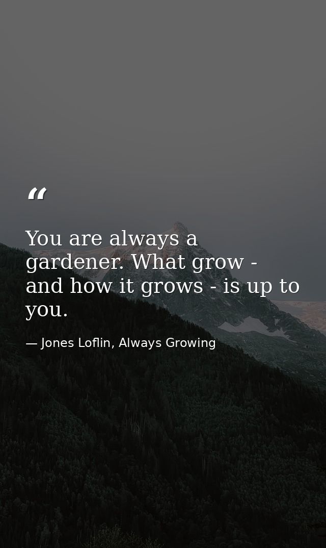 You are always a gardener. What grow - and how it grows - is up to you. — Jones Loflin, Always Growing