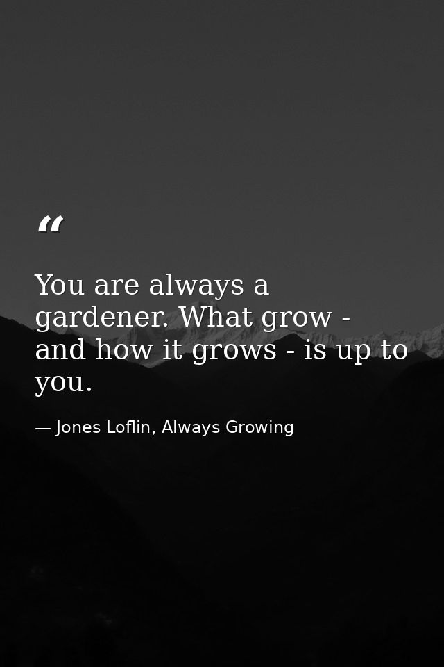You are always a gardener. What grow - and how it grows - is up to you. — Jones Loflin, Always Growing