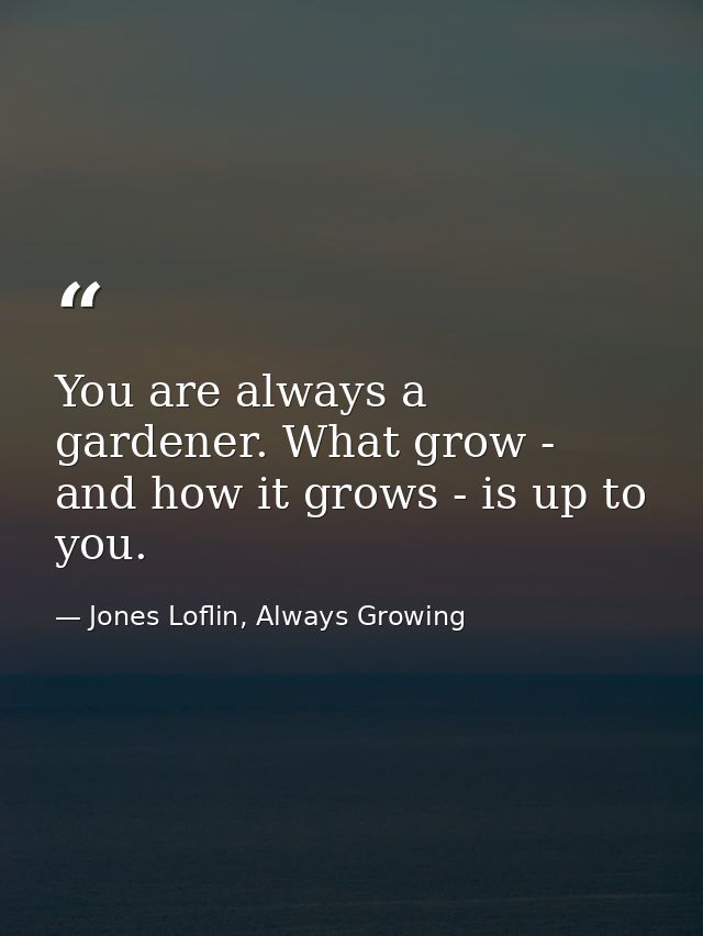 You are always a gardener. What grow - and how it grows - is up to you. — Jones Loflin, Always Growing