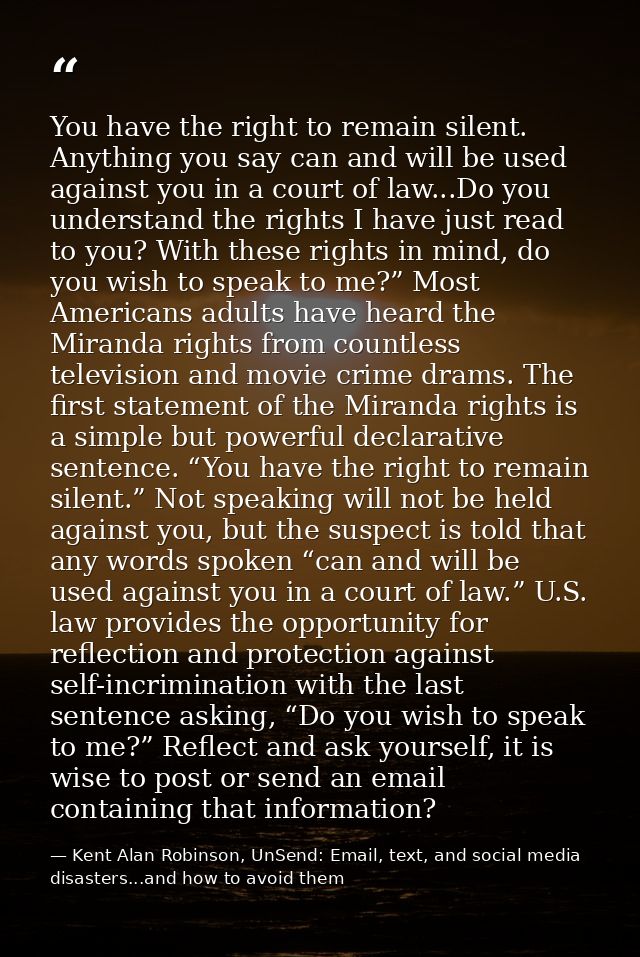 You have the right to remain silent. Anything you say can and will be used against you in a court of law...Do you unders — Kent Alan Robinson, UnSend: Email, text, and social media disasters...and how to avoid them