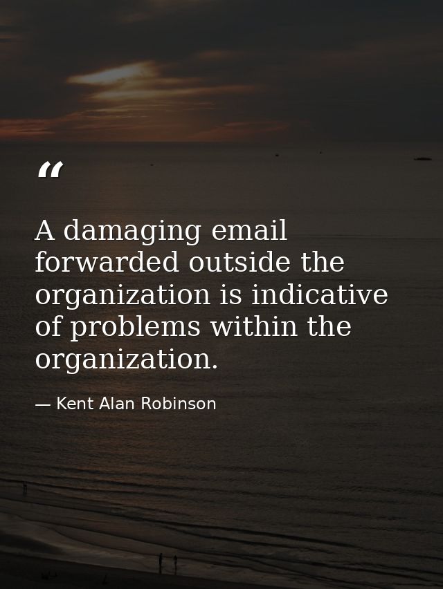 A damaging email forwarded outside the organization is indicative of problems within the organization. — Kent Alan Robinson