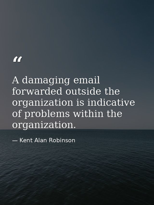 A damaging email forwarded outside the organization is indicative of problems within the organization. — Kent Alan Robinson