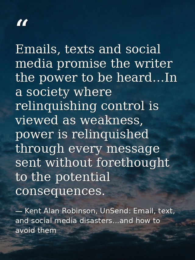Emails, texts and social media promise the writer the power to be heard…In a society where relinquishing control is view — Kent Alan Robinson, UnSend: Email, text, and social media disasters...and how to avoid them
