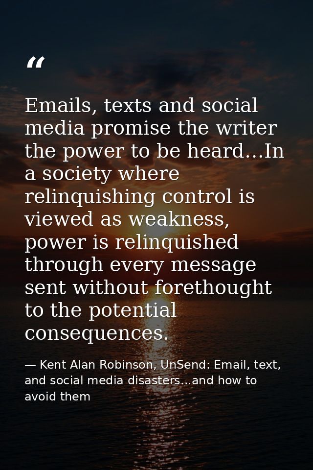Emails, texts and social media promise the writer the power to be heard…In a society where relinquishing control is view — Kent Alan Robinson, UnSend: Email, text, and social media disasters...and how to avoid them