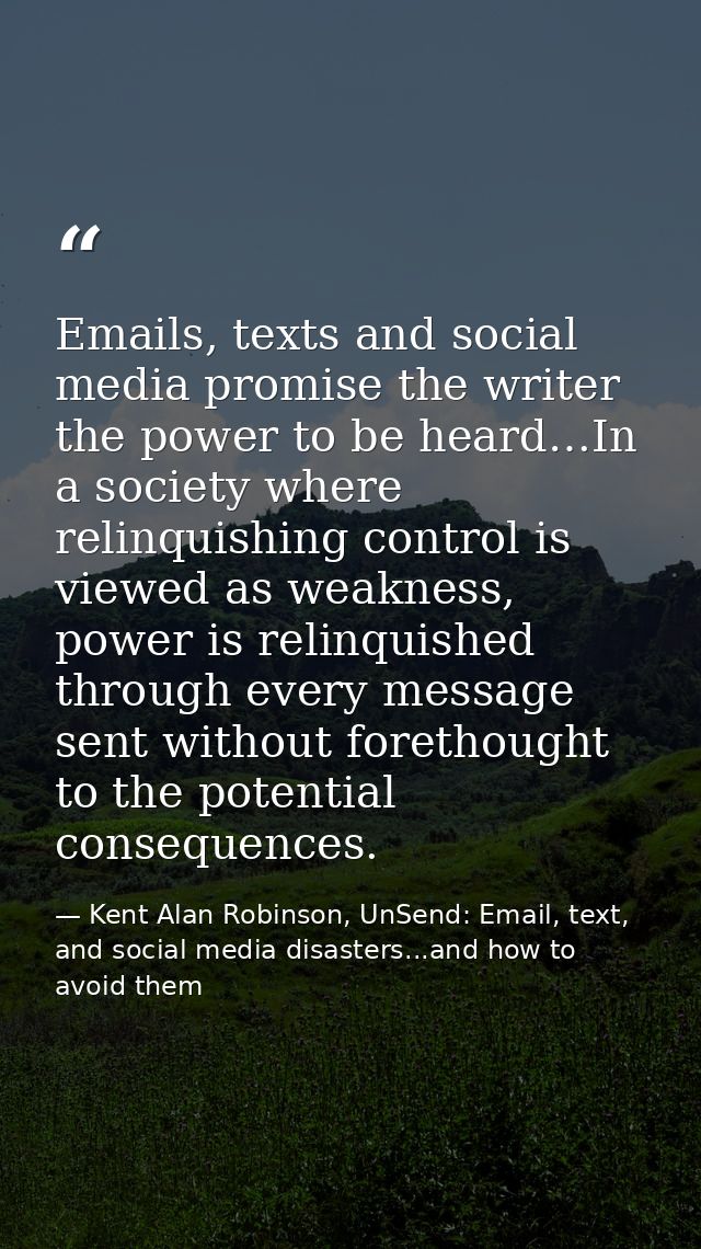 Emails, texts and social media promise the writer the power to be heard…In a society where relinquishing control is view — Kent Alan Robinson, UnSend: Email, text, and social media disasters...and how to avoid them