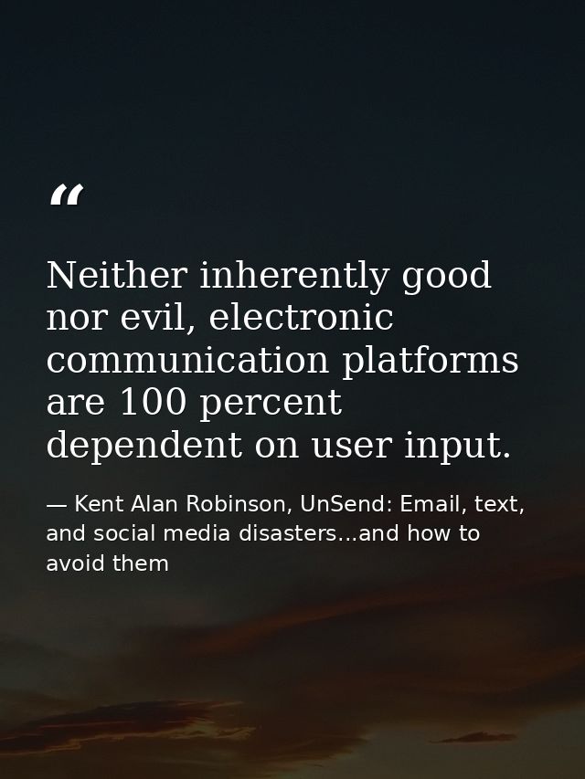 Neither inherently good nor evil, electronic communication platforms are 100 percent dependent on user input. — Kent Alan Robinson, UnSend: Email, text, and social media disasters...and how to avoid them