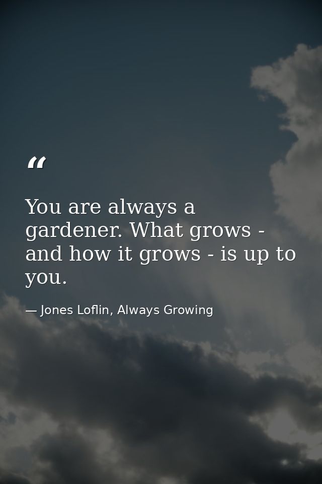You are always a gardener. What grows - and how it grows - is up to you. — Jones Loflin, Always Growing