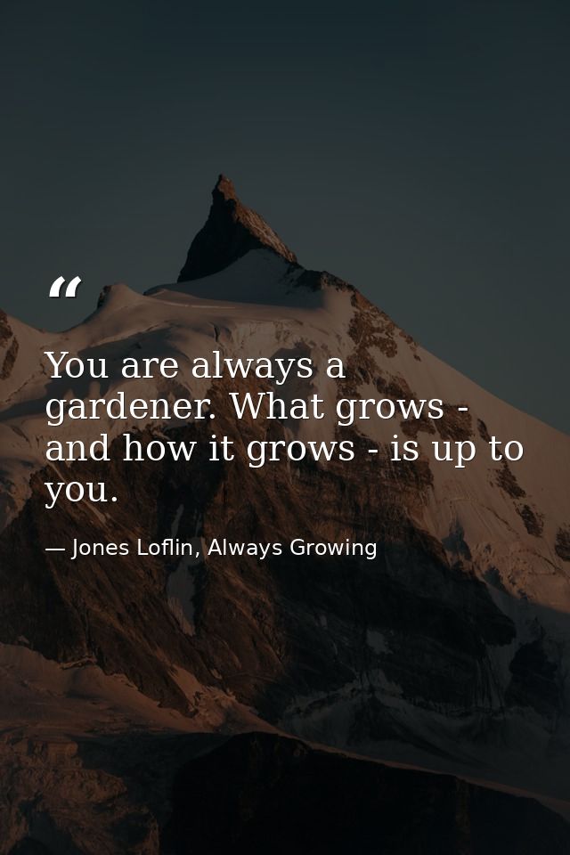 You are always a gardener. What grows - and how it grows - is up to you. — Jones Loflin, Always Growing