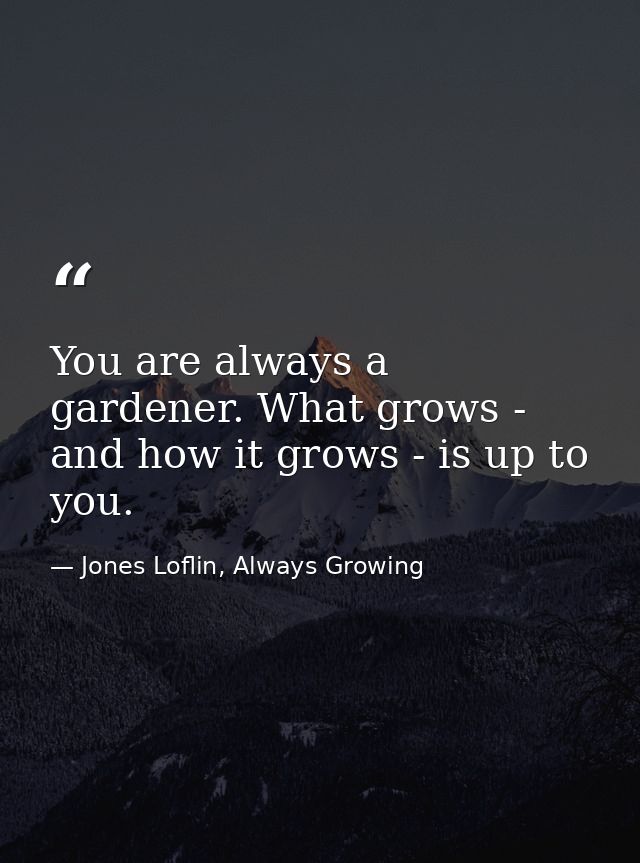 You are always a gardener. What grows - and how it grows - is up to you. — Jones Loflin, Always Growing