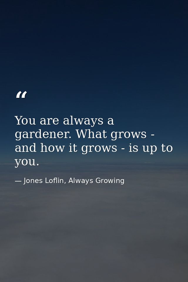 You are always a gardener. What grows - and how it grows - is up to you. — Jones Loflin, Always Growing