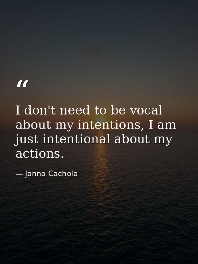 I don't need to be vocal about my intentions, I am just intentional about my actions. — Janna Cachola
