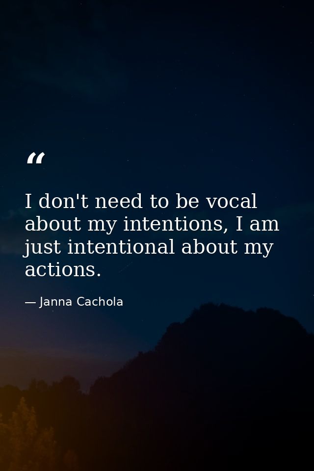 I don't need to be vocal about my intentions, I am just intentional about my actions. — Janna Cachola