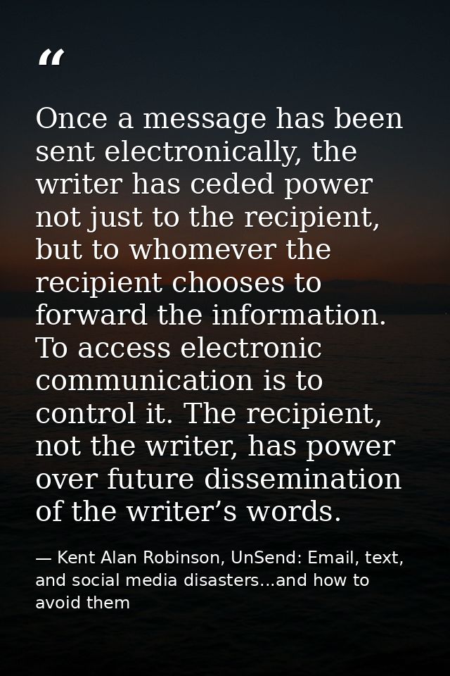 Once a message has been sent electronically, the writer has ceded power not just to the recipient, but to whomever the r — Kent Alan Robinson, UnSend: Email, text, and social media disasters...and how to avoid them