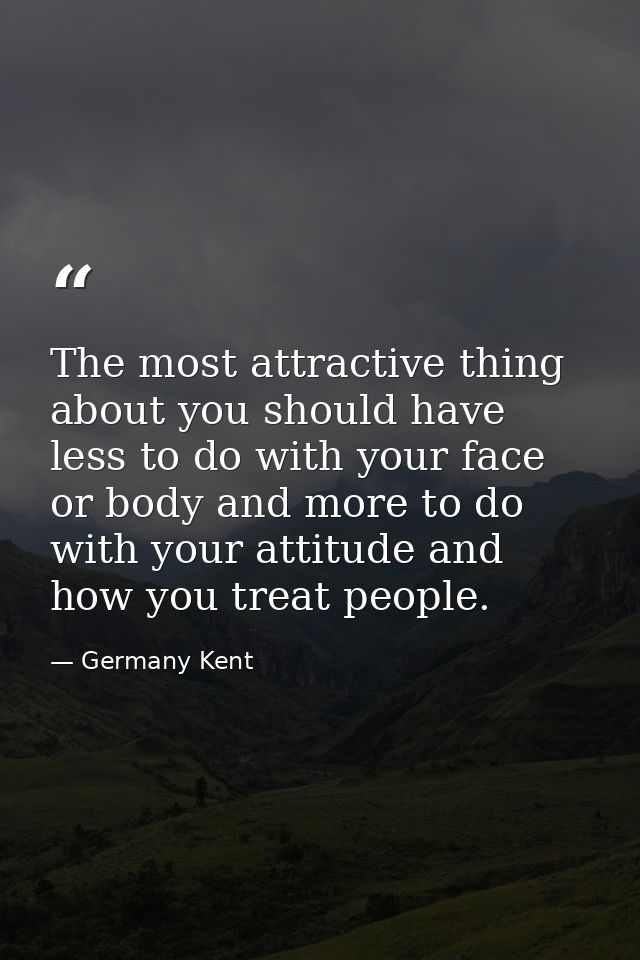 The most attractive thing about you should have less to do with your face or body and more to do with your attitude and  — Germany Kent