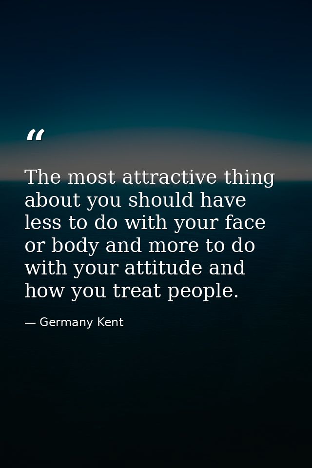 The most attractive thing about you should have less to do with your face or body and more to do with your attitude and  — Germany Kent