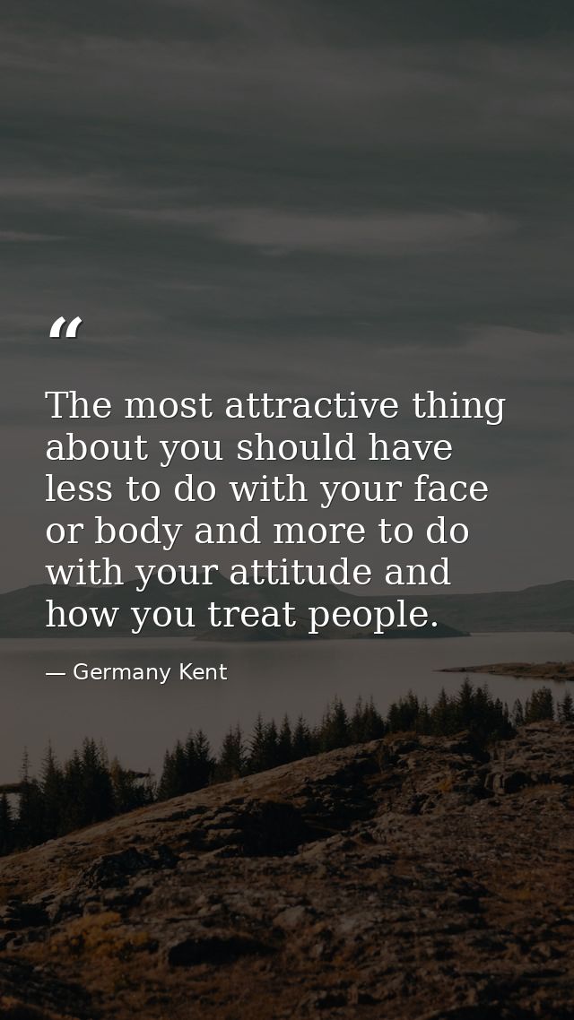 The most attractive thing about you should have less to do with your face or body and more to do with your attitude and  — Germany Kent