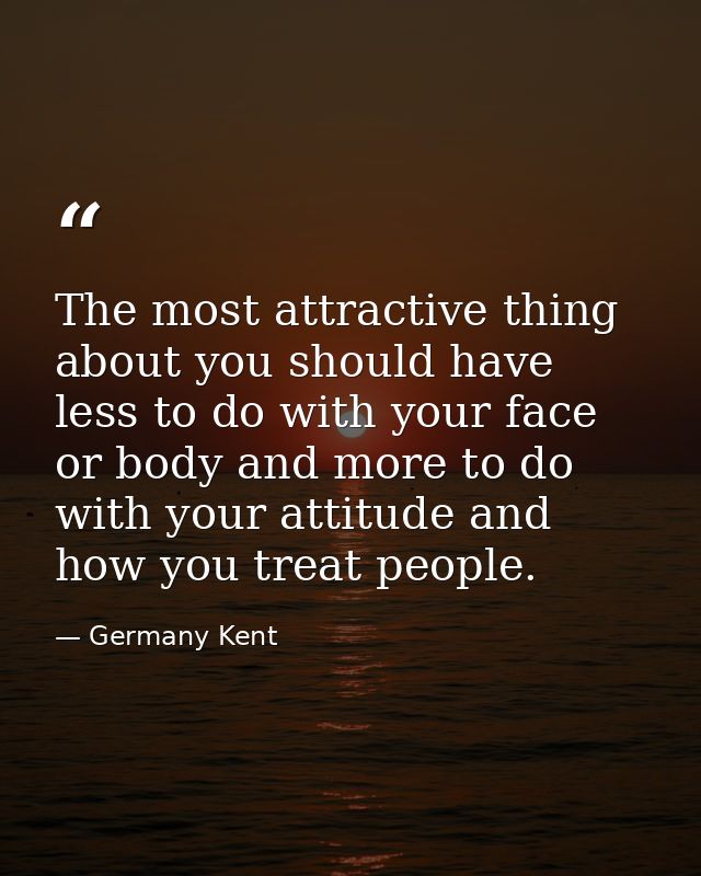 The most attractive thing about you should have less to do with your face or body and more to do with your attitude and  — Germany Kent