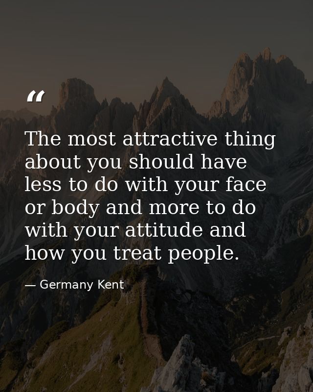 The most attractive thing about you should have less to do with your face or body and more to do with your attitude and  — Germany Kent
